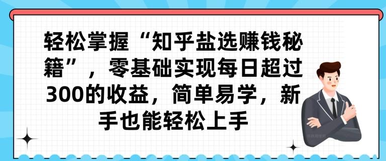 轻松掌握“知乎盐选赚钱秘籍”，零基础实现每日超过300的收益，简单易学，新手也能轻松上手-乐码云集