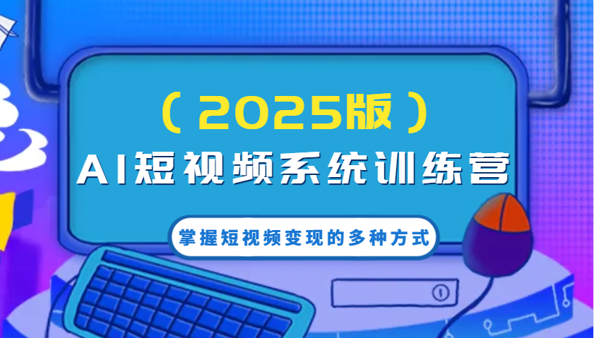 AI短视频系统训练营(2025版)掌握短视频变现的多种方式,结合AI技术提升创作效率!-乐码云集