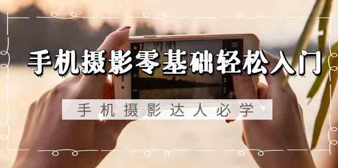 手机摄影零基础轻松入门-手机摄影达人必学，不限手机品牌(无水印课程)-乐码云集
