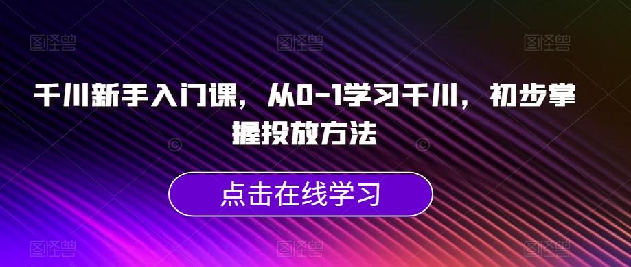千川新手入门课，从0-1学习千川，初步掌握投放方法-乐码云集