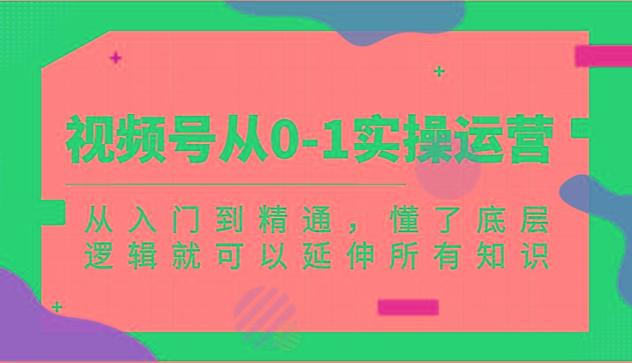 视频号从0-1实操运营，从入门到精通，懂了底层逻辑就可以延伸所有知识(更新2024.7)-乐码云集