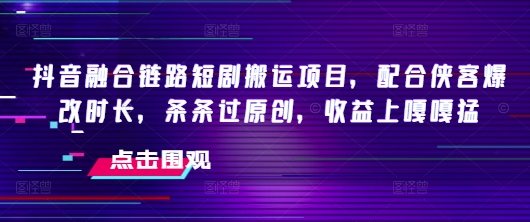 抖音融合链路短剧搬运项目，配合侠客爆改时长，条条过原创，收益嘎嘎猛-乐码云集