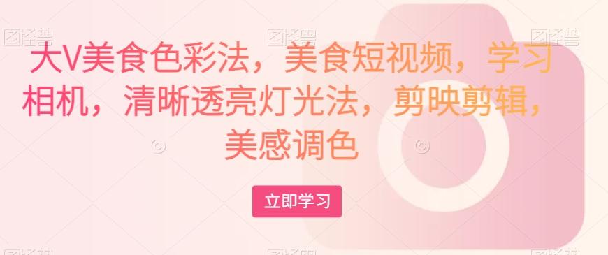 大V美食色彩法，美食短视频，学习相机，清晰透亮灯光法，剪映剪辑，美感调色-乐码云集