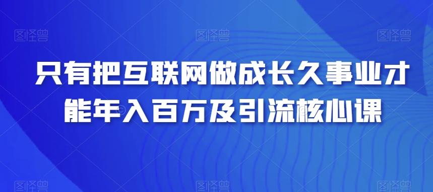 只有把互联网做成长久事业才能年入百万及引流核心课-乐码云集