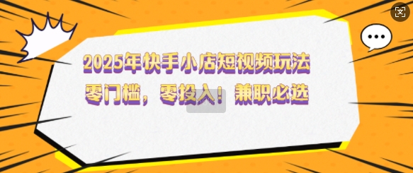 2025年快手小店短视频玩法，零门槛，零投入，兼职必选【揭秘】-乐码云集