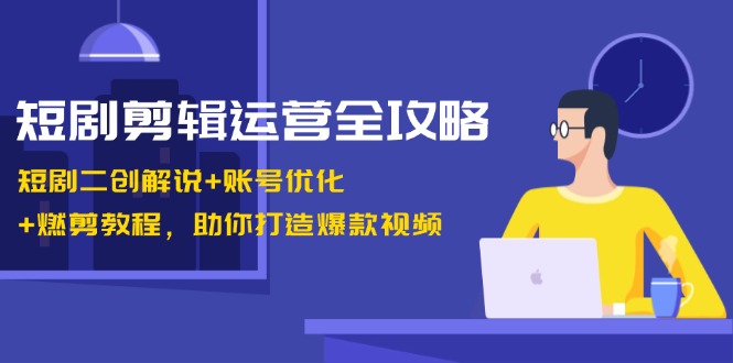 短剧剪辑运营全攻略：短剧二创解说+账号优化+燃剪教程，助你打造爆款视频-乐码云集