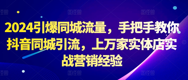 2024引爆同城流量，手把手教你抖音同城引流，上万家实体店实战营销经验-乐码云集