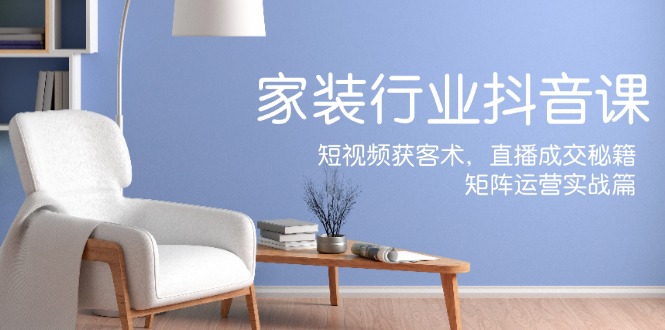 家装抖音课：短视频获客术，直播成交秘籍，矩阵运营实战篇-乐码云集