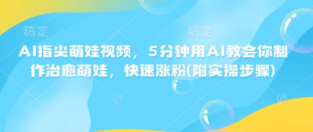AI指尖萌娃视频，5分钟用AI教会你制作治愈萌娃，快速涨粉(附实操步骤)-乐码云集