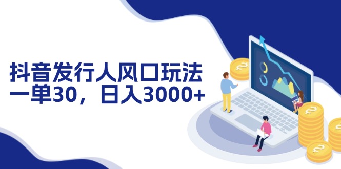 抖音发行人风口玩法，一单30，日入3000+-乐码云集