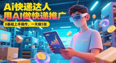 Ai快递达人，用AI做快递推广，0基础上手操作，一天搞5张-乐码云集