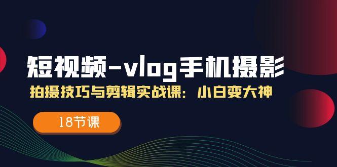 短视频-vlog手机摄影：拍摄技巧与剪辑实战课：小白变大神(18节课-乐码云集