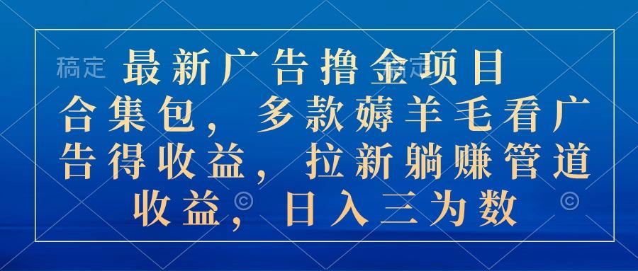 最新广告撸金项目合集包，多款薅羊毛看广告收益 拉新管道收益，日入三为数-乐码云集