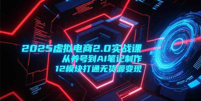 2025虚拟电商2.0实战课，从养号到AI笔记制作，12模块打通无货源变现-乐码云集