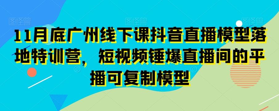 11月底广州线下课抖音直播模型落地特训营，短视频锤爆直播间的平播可复制模型-乐码云集