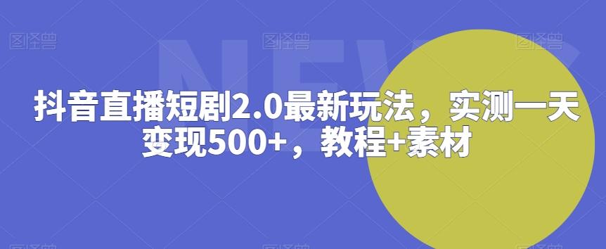 抖音直播短剧2.0最新玩法，实测一天变现500+，教程+素材【揭秘】-乐码云集