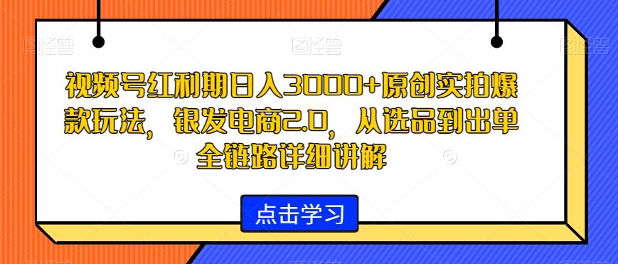 视频号红利期日入3000+原创实拍爆款玩法，银发电商2.0，从选品到出单全链路详细讲解【揭秘】-乐码云集