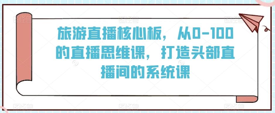 旅游直播核心板，从0-100的直播思维课，打造头部直播间的系统课-乐码云集