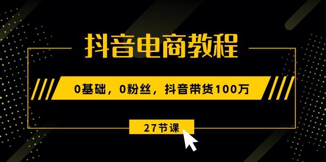 抖音电商教程：0基础，0粉丝，抖音带货100万(27节视频课-乐码云集