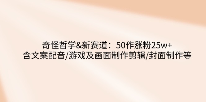奇怪哲学-新赛道：50作涨粉25w+含文案配音/游戏及画面制作剪辑/封面制作等-乐码云集