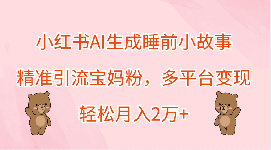 小红书AI生成睡前小故事,精准引流宝妈粉,多平台变现,轻松月入2万+-乐码云集
