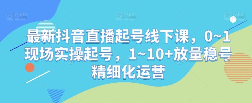 最新抖音直播起号线下课，0~1现场实操起号，1~10+放量稳号精细化运营-乐码云集