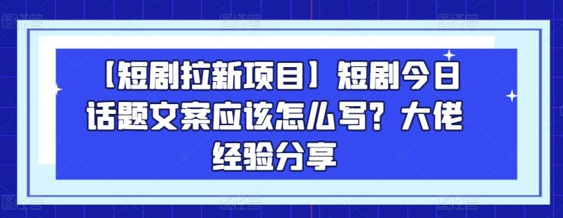 【短剧拉新项目】短剧今日话题文案应该怎么写？大佬经验分享-乐码云集