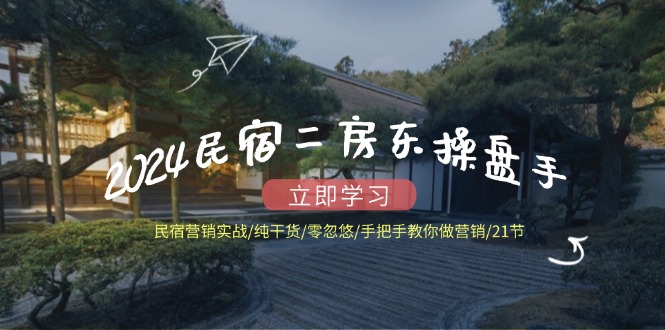 2024民宿二房东操盘手 民宿营销实战/纯干货/零忽悠/手把手教你做营销/21节-乐码云集
