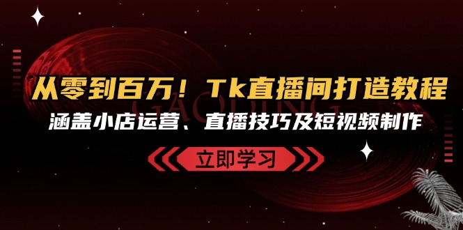 从零到百万！Tk直播间打造教程，涵盖小店运营、直播技巧及短视频制作-乐码云集