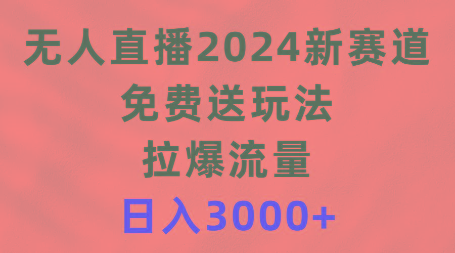 (9496期)无人直播2024新赛道，免费送玩法，拉爆流量，日入3000+-乐码云集