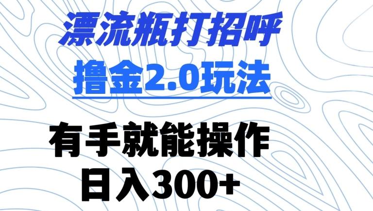 漂流瓶打招呼撸金2.0玩法，有手就能做，日入300+【揭秘】-乐码云集