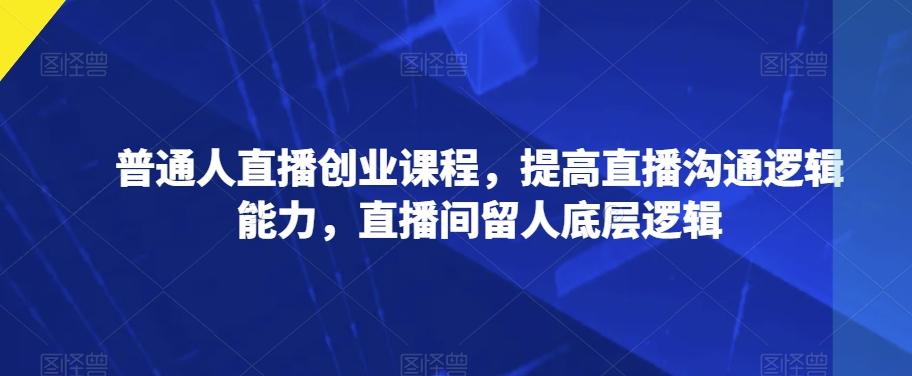 普通人直播创业课程，提高直播沟通逻辑能力，直播间留人底层逻辑-乐码云集