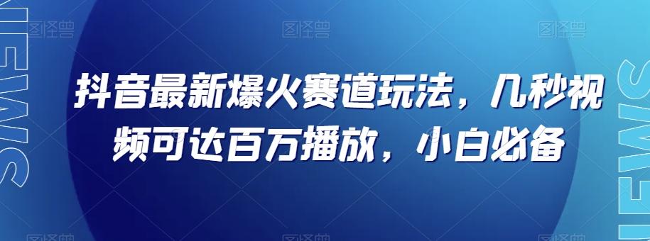 抖音最新爆火赛道玩法，几秒视频可达百万播放，小白必备（附素材）【揭秘】-乐码云集