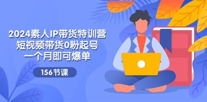 2024素人IP带货特训营，短视频带货0粉起号，一个月即可爆单(156节-乐码云集