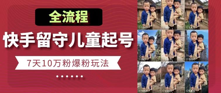 快手留守儿童博同情起号，7天10万粉爆粉玩法，全流程-乐码云集