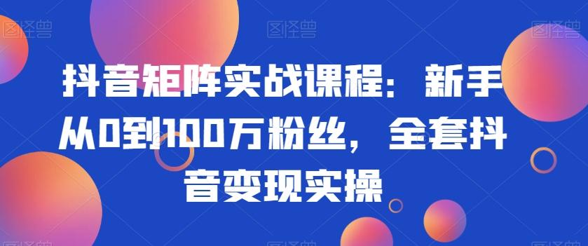抖音矩阵实战课程：新手从0到100万粉丝，全套抖音变现实操-乐码云集