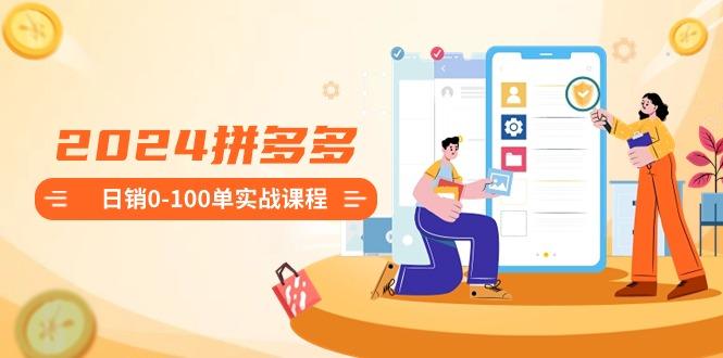 2024拼多多日销0-100单实战课程：新手注册开店到日销100单整套流程-乐码云集