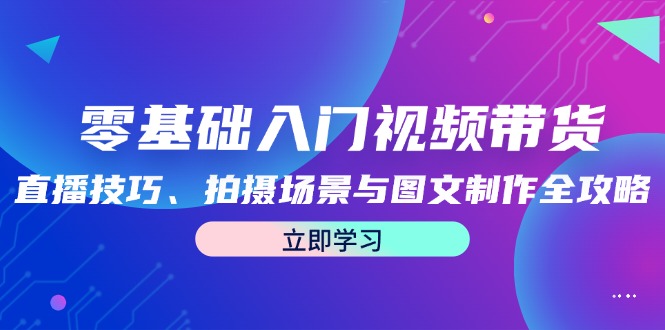 零基础入门视频带货：直播技巧、拍摄场景与图文制作全攻略-乐码云集