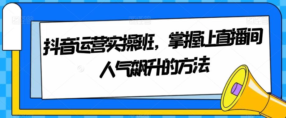 抖音运营实操班，掌握让直播间人气飙升的方法-乐码云集