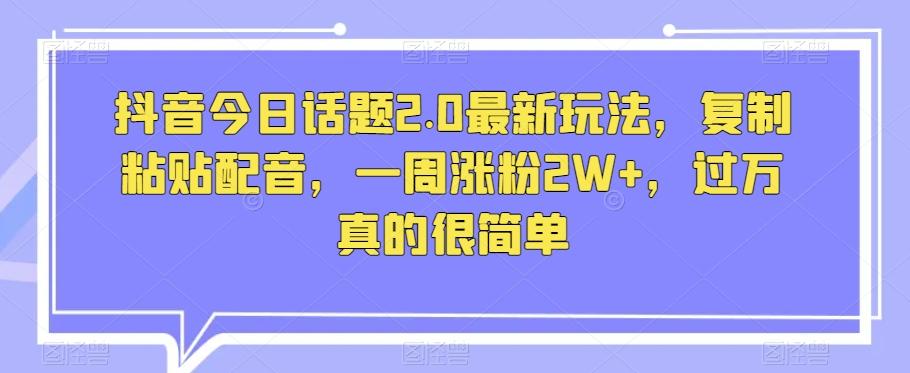 抖音今日话题2.0最新玩法，复制粘贴配音，一周涨粉2W+，过万真的很简单-乐码云集