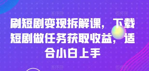 刷短剧变现拆解课，下载短剧做任务获取收益，适合小白上手-乐码云集