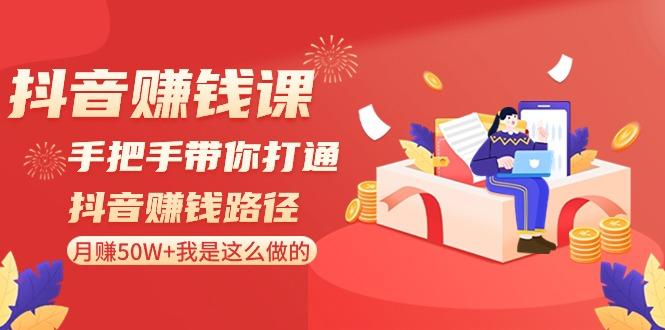 抖音赚钱课：手把手带你打通抖音赚钱路径，月赚50W+我是这么做的！-乐码云集