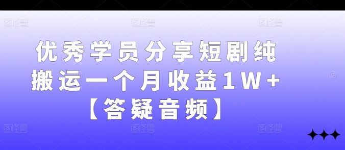 优秀学员分享短剧纯搬运一个月收益1W+【答疑音频】-乐码云集