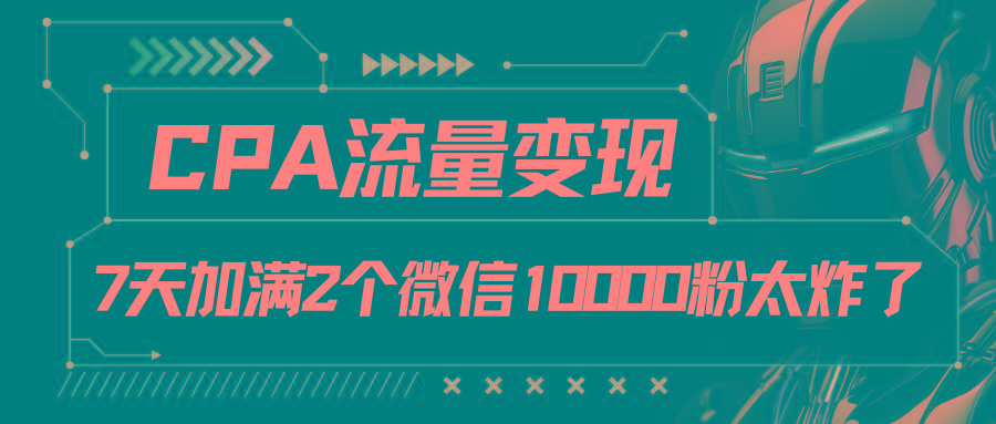 CPA流量变现，7天加满两个微信10000粉-乐码云集