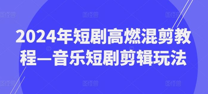 2024年短剧高燃混剪教程—音乐短剧剪辑玩法-乐码云集