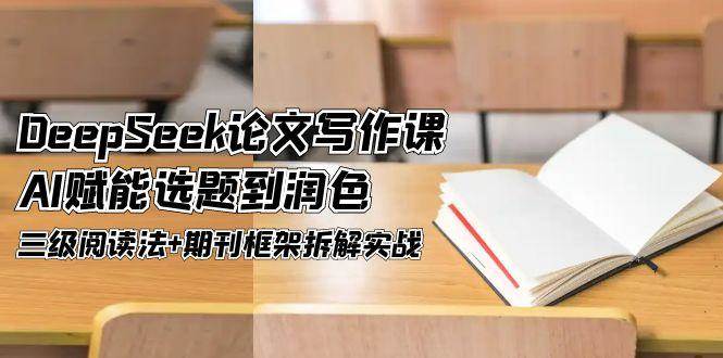 DeepSeek论文写作课,AI赋能选题到润色,三级阅读法+期刊框架拆解实战-乐码云集