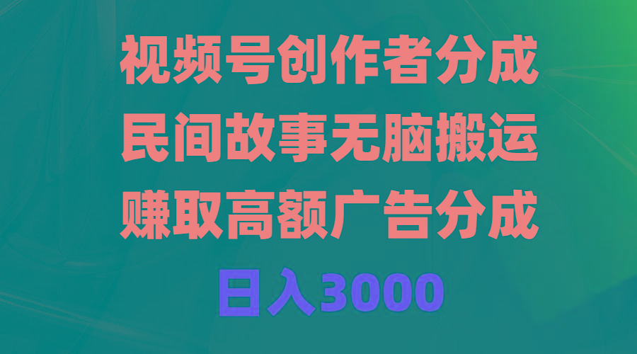 (9390期)视频号创作者分成，民间故事无脑搬运，赚取高额广告分成，日入3000-乐码云集