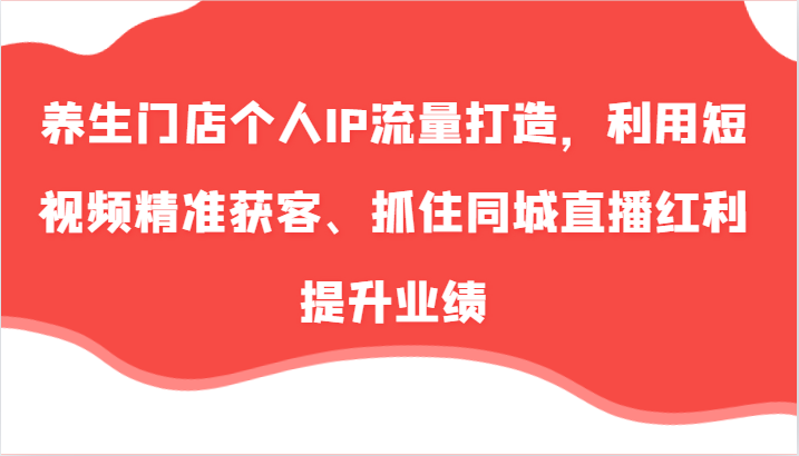 养生门店个人IP流量打造，利用短视频精准获客、抓住同城直播红利提升业绩(57节)-乐码云集