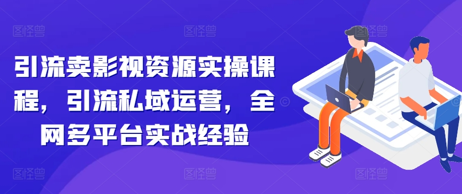 引流卖影视资源实操课程，引流私域运营，全网多平台实战经验-乐码云集