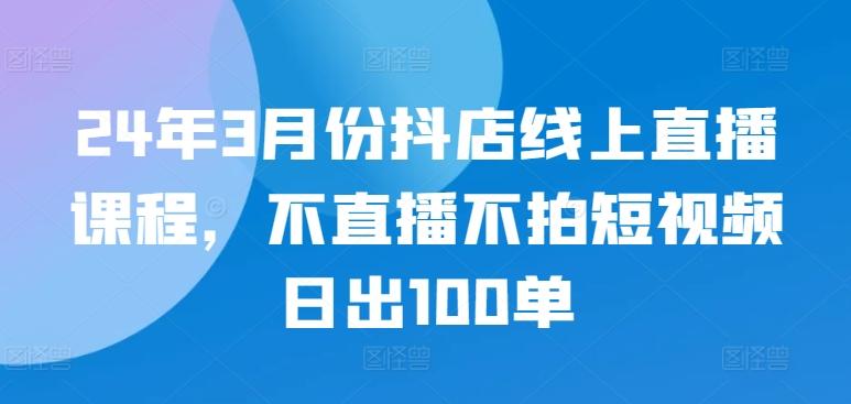 24年3月份抖店线上直播课程，不直播不拍短视频日出100单-乐码云集
